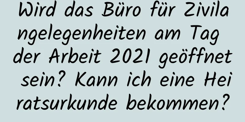 Wird das Büro für Zivilangelegenheiten am Tag der Arbeit 2021 geöffnet sein? Kann ich eine Heiratsurkunde bekommen?