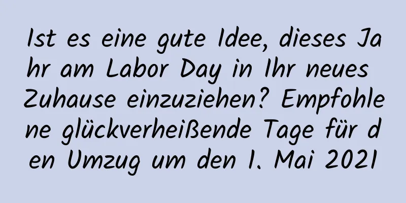 Ist es eine gute Idee, dieses Jahr am Labor Day in Ihr neues Zuhause einzuziehen? Empfohlene glückverheißende Tage für den Umzug um den 1. Mai 2021