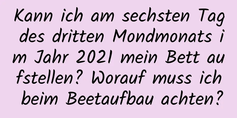 Kann ich am sechsten Tag des dritten Mondmonats im Jahr 2021 mein Bett aufstellen? Worauf muss ich beim Beetaufbau achten?