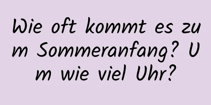 Wie oft kommt es zum Sommeranfang? Um wie viel Uhr?