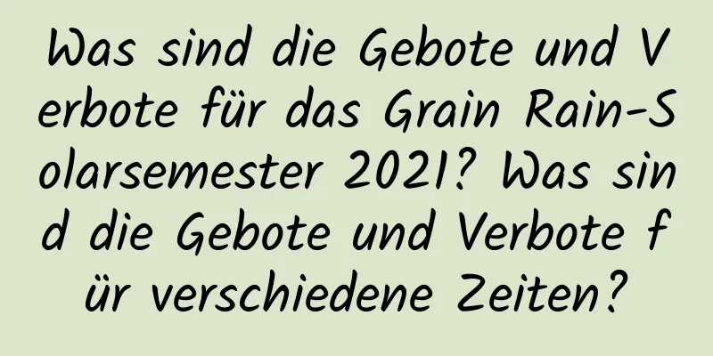 Was sind die Gebote und Verbote für das Grain Rain-Solarsemester 2021? Was sind die Gebote und Verbote für verschiedene Zeiten?