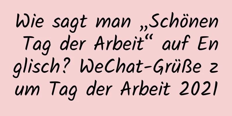 Wie sagt man „Schönen Tag der Arbeit“ auf Englisch? WeChat-Grüße zum Tag der Arbeit 2021