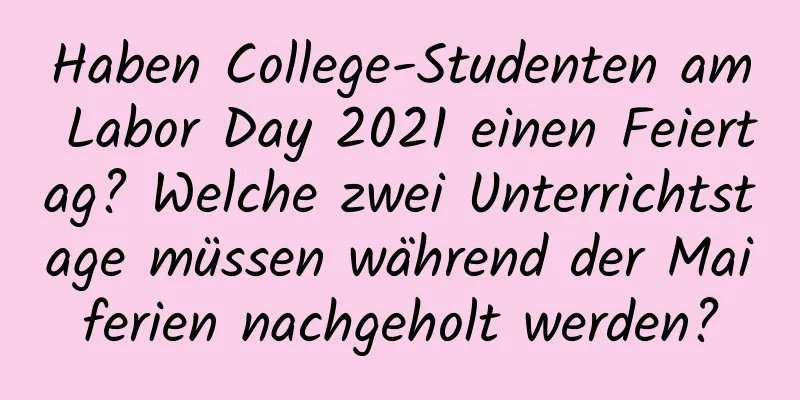 Haben College-Studenten am Labor Day 2021 einen Feiertag? Welche zwei Unterrichtstage müssen während der Maiferien nachgeholt werden?