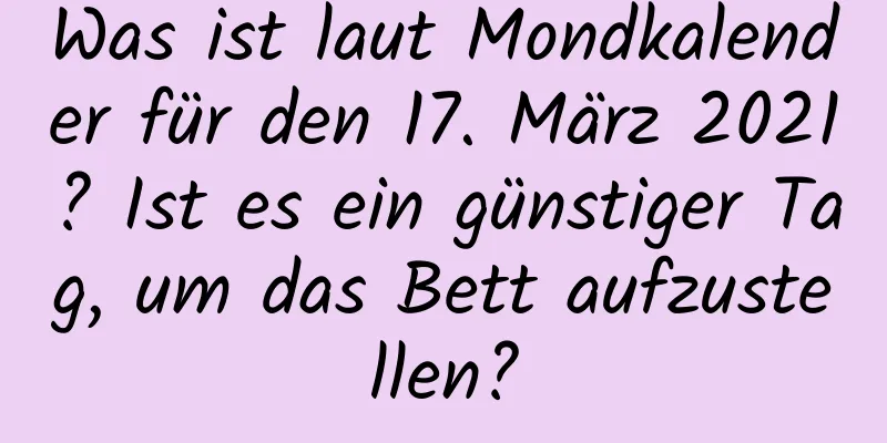 Was ist laut Mondkalender für den 17. März 2021? Ist es ein günstiger Tag, um das Bett aufzustellen?