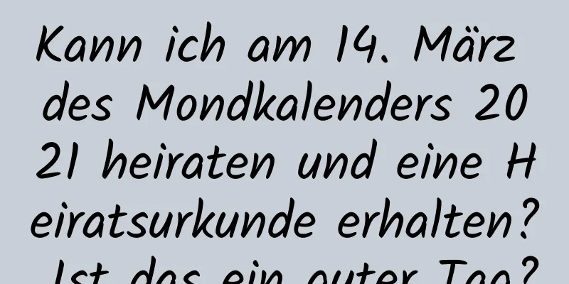 Kann ich am 14. März des Mondkalenders 2021 heiraten und eine Heiratsurkunde erhalten? Ist das ein guter Tag?