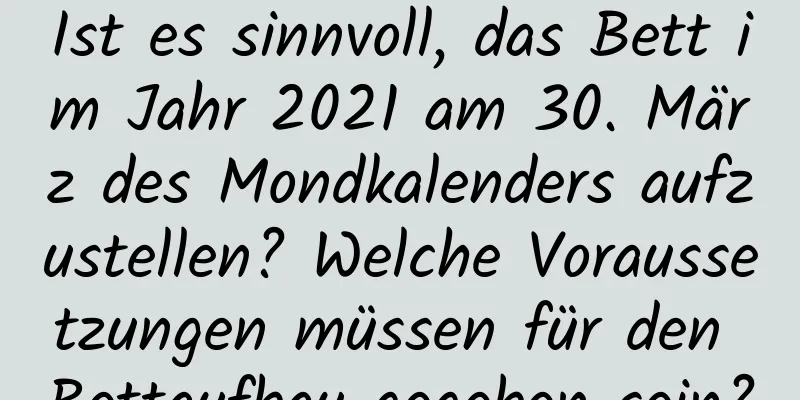 Ist es sinnvoll, das Bett im Jahr 2021 am 30. März des Mondkalenders aufzustellen? Welche Voraussetzungen müssen für den Bettaufbau gegeben sein?