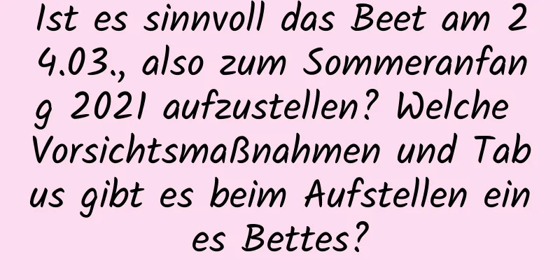 Ist es sinnvoll das Beet am 24.03., also zum Sommeranfang 2021 aufzustellen? Welche Vorsichtsmaßnahmen und Tabus gibt es beim Aufstellen eines Bettes?