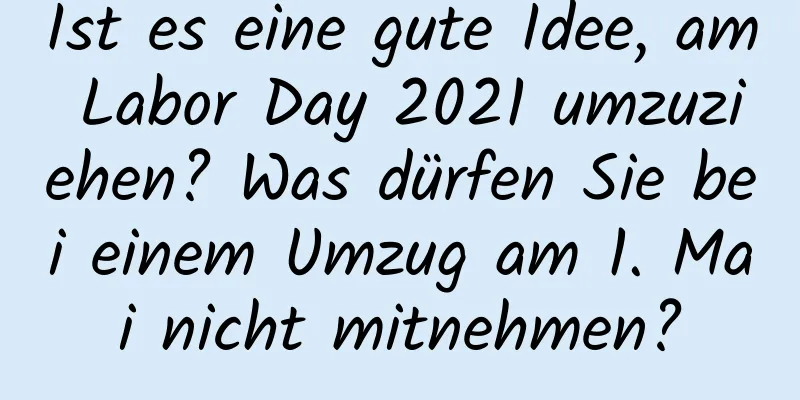 Ist es eine gute Idee, am Labor Day 2021 umzuziehen? Was dürfen Sie bei einem Umzug am 1. Mai nicht mitnehmen?