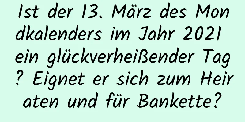 Ist der 13. März des Mondkalenders im Jahr 2021 ein glückverheißender Tag? Eignet er sich zum Heiraten und für Bankette?