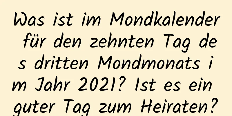 Was ist im Mondkalender für den zehnten Tag des dritten Mondmonats im Jahr 2021? Ist es ein guter Tag zum Heiraten?