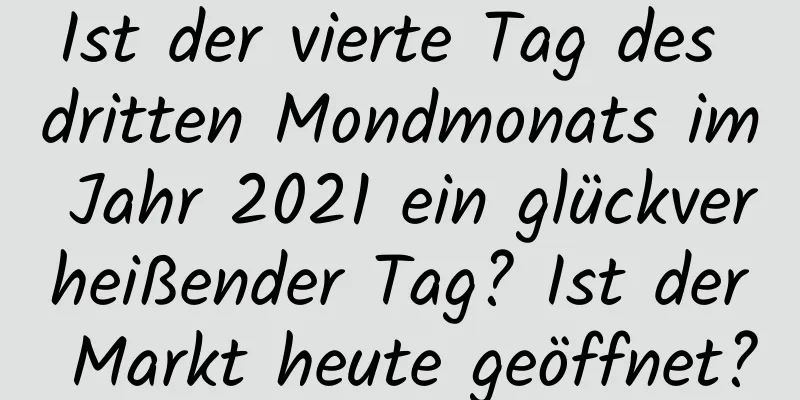 Ist der vierte Tag des dritten Mondmonats im Jahr 2021 ein glückverheißender Tag? Ist der Markt heute geöffnet?