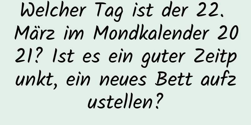 Welcher Tag ist der 22. März im Mondkalender 2021? Ist es ein guter Zeitpunkt, ein neues Bett aufzustellen?