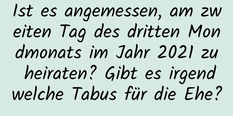 Ist es angemessen, am zweiten Tag des dritten Mondmonats im Jahr 2021 zu heiraten? Gibt es irgendwelche Tabus für die Ehe?