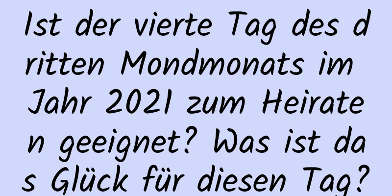 Ist der vierte Tag des dritten Mondmonats im Jahr 2021 zum Heiraten geeignet? Was ist das Glück für diesen Tag?