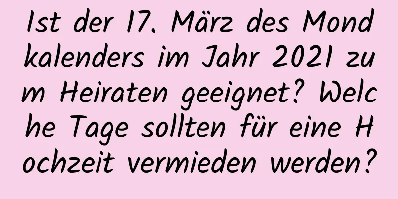 Ist der 17. März des Mondkalenders im Jahr 2021 zum Heiraten geeignet? Welche Tage sollten für eine Hochzeit vermieden werden?