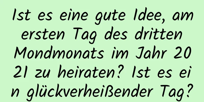 Ist es eine gute Idee, am ersten Tag des dritten Mondmonats im Jahr 2021 zu heiraten? Ist es ein glückverheißender Tag?