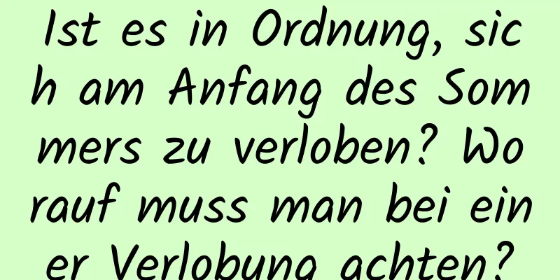 Ist es in Ordnung, sich am Anfang des Sommers zu verloben? Worauf muss man bei einer Verlobung achten?