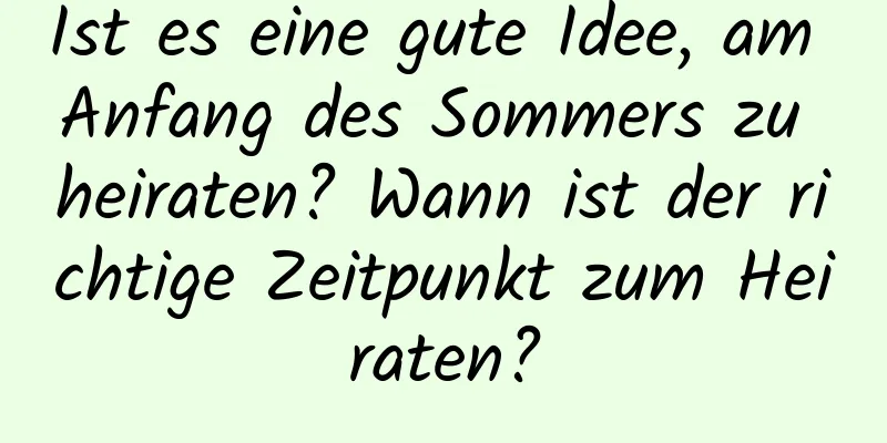 Ist es eine gute Idee, am Anfang des Sommers zu heiraten? Wann ist der richtige Zeitpunkt zum Heiraten?