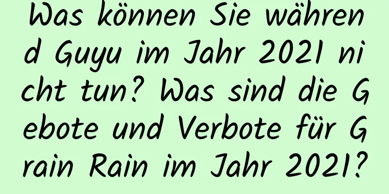 Was können Sie während Guyu im Jahr 2021 nicht tun? Was sind die Gebote und Verbote für Grain Rain im Jahr 2021?