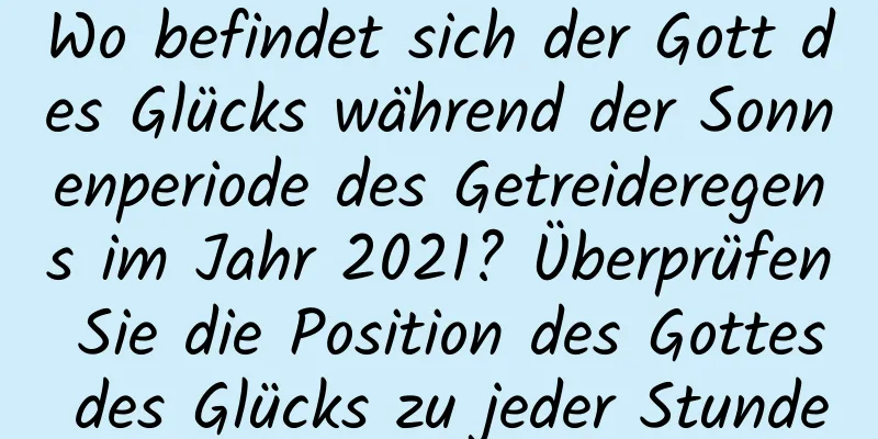 Wo befindet sich der Gott des Glücks während der Sonnenperiode des Getreideregens im Jahr 2021? Überprüfen Sie die Position des Gottes des Glücks zu jeder Stunde