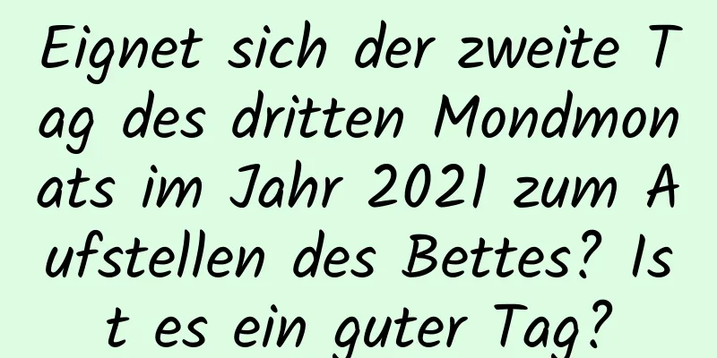 Eignet sich der zweite Tag des dritten Mondmonats im Jahr 2021 zum Aufstellen des Bettes? Ist es ein guter Tag?