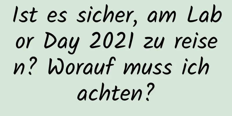 Ist es sicher, am Labor Day 2021 zu reisen? Worauf muss ich achten?