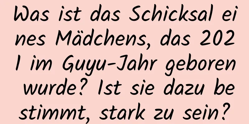 Was ist das Schicksal eines Mädchens, das 2021 im Guyu-Jahr geboren wurde? Ist sie dazu bestimmt, stark zu sein?