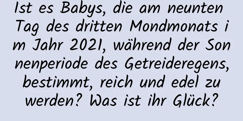 Ist es Babys, die am neunten Tag des dritten Mondmonats im Jahr 2021, während der Sonnenperiode des Getreideregens, bestimmt, reich und edel zu werden? Was ist ihr Glück?