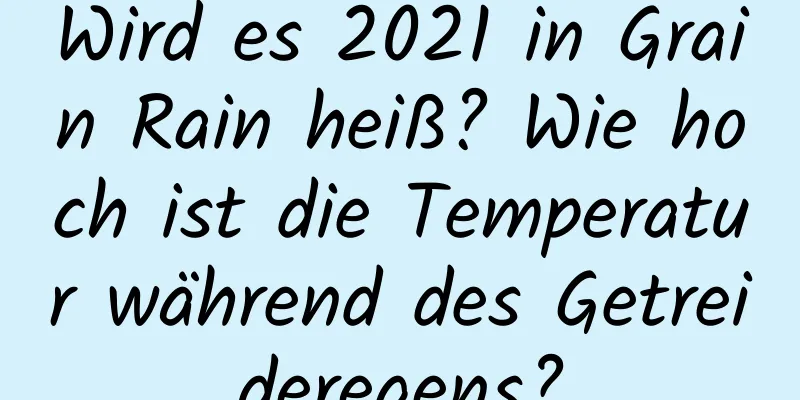 Wird es 2021 in Grain Rain heiß? Wie hoch ist die Temperatur während des Getreideregens?