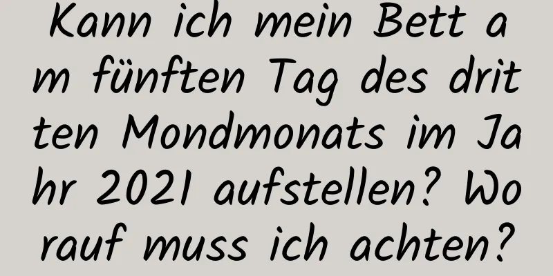 Kann ich mein Bett am fünften Tag des dritten Mondmonats im Jahr 2021 aufstellen? Worauf muss ich achten?