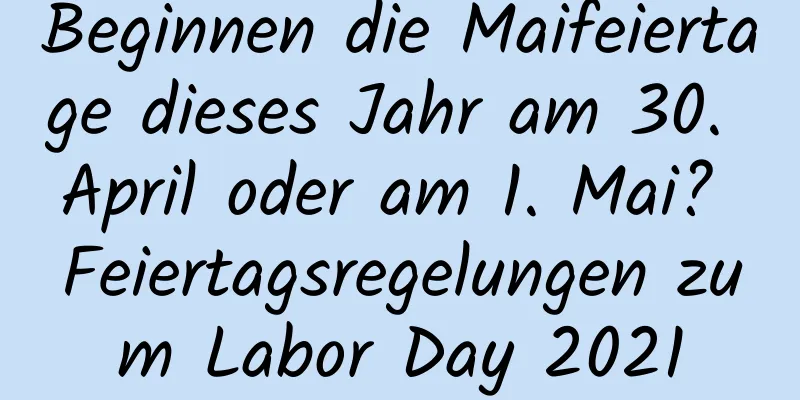 Beginnen die Maifeiertage dieses Jahr am 30. April oder am 1. Mai? Feiertagsregelungen zum Labor Day 2021