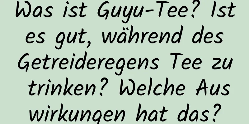 Was ist Guyu-Tee? Ist es gut, während des Getreideregens Tee zu trinken? Welche Auswirkungen hat das?