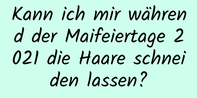 Kann ich mir während der Maifeiertage 2021 die Haare schneiden lassen?