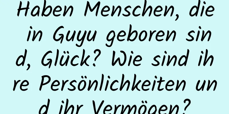 Haben Menschen, die in Guyu geboren sind, Glück? Wie sind ihre Persönlichkeiten und ihr Vermögen?