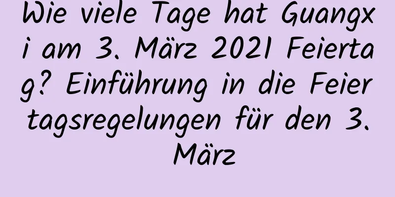 Wie viele Tage hat Guangxi am 3. März 2021 Feiertag? Einführung in die Feiertagsregelungen für den 3. März