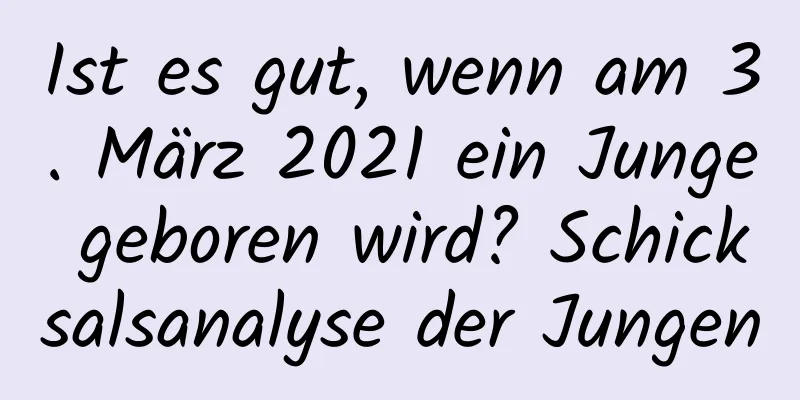 Ist es gut, wenn am 3. März 2021 ein Junge geboren wird? Schicksalsanalyse der Jungen