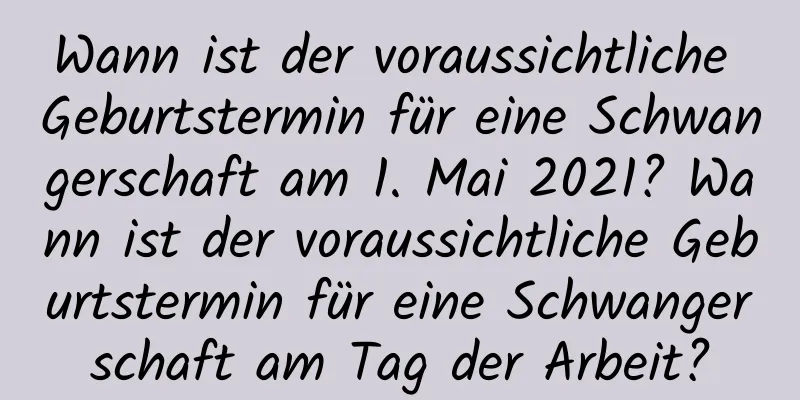 Wann ist der voraussichtliche Geburtstermin für eine Schwangerschaft am 1. Mai 2021? Wann ist der voraussichtliche Geburtstermin für eine Schwangerschaft am Tag der Arbeit?