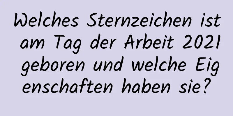 Welches Sternzeichen ist am Tag der Arbeit 2021 geboren und welche Eigenschaften haben sie?