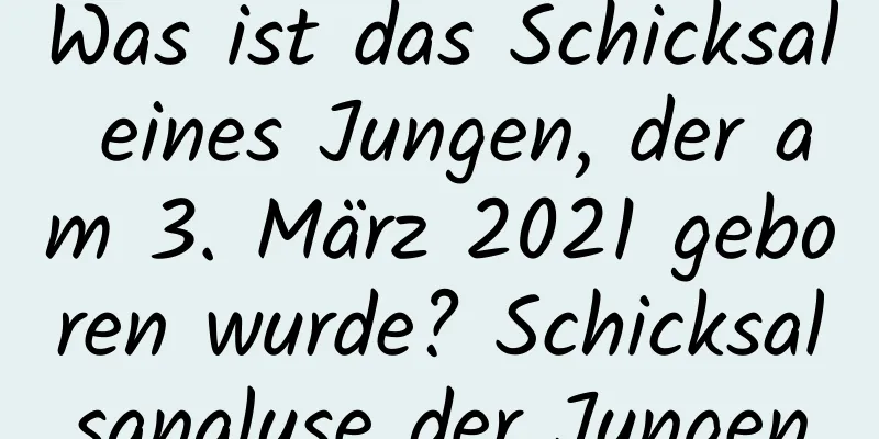 Was ist das Schicksal eines Jungen, der am 3. März 2021 geboren wurde? Schicksalsanalyse der Jungen