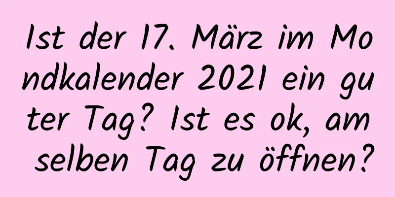 Ist der 17. März im Mondkalender 2021 ein guter Tag? Ist es ok, am selben Tag zu öffnen?