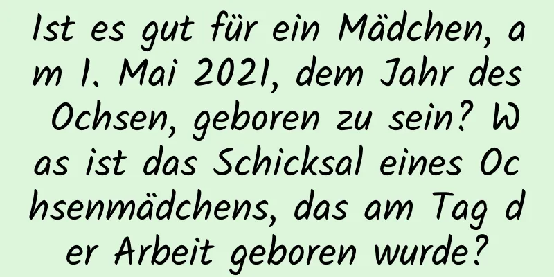 Ist es gut für ein Mädchen, am 1. Mai 2021, dem Jahr des Ochsen, geboren zu sein? Was ist das Schicksal eines Ochsenmädchens, das am Tag der Arbeit geboren wurde?