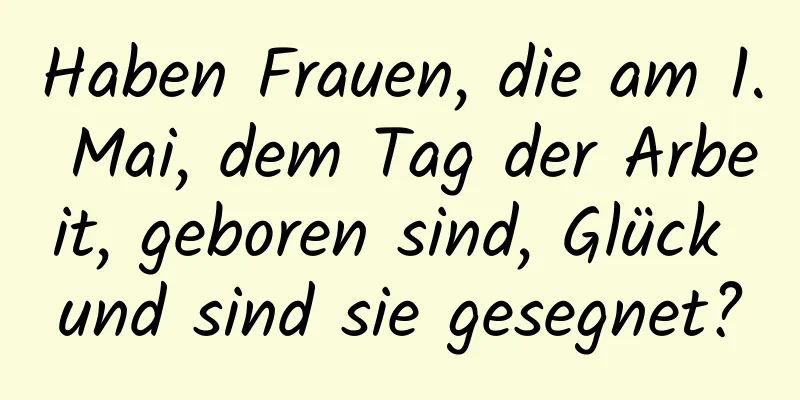 Haben Frauen, die am 1. Mai, dem Tag der Arbeit, geboren sind, Glück und sind sie gesegnet?