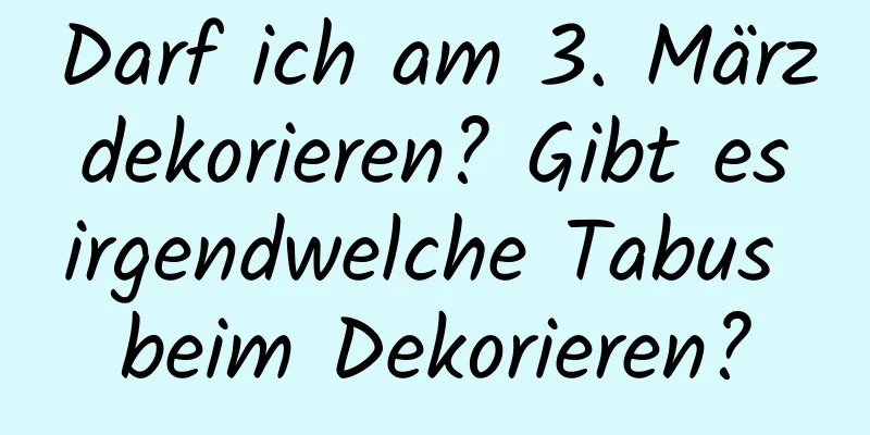 Darf ich am 3. März dekorieren? Gibt es irgendwelche Tabus beim Dekorieren?