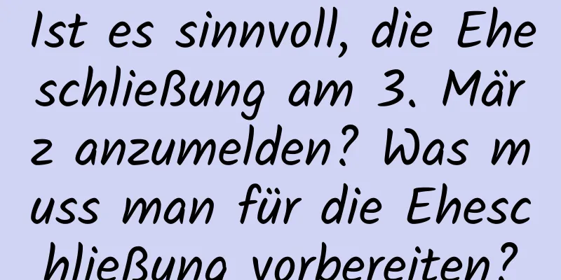 Ist es sinnvoll, die Eheschließung am 3. März anzumelden? Was muss man für die Eheschließung vorbereiten?