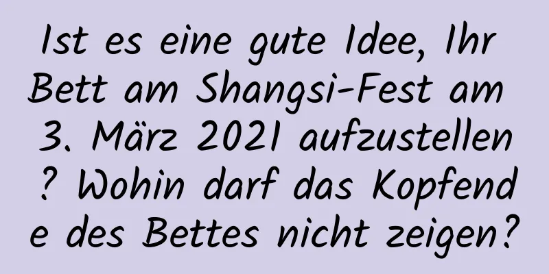 Ist es eine gute Idee, Ihr Bett am Shangsi-Fest am 3. März 2021 aufzustellen? Wohin darf das Kopfende des Bettes nicht zeigen?