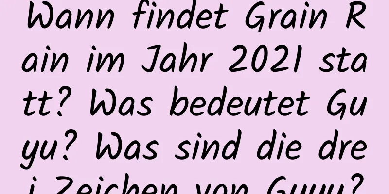 Wann findet Grain Rain im Jahr 2021 statt? Was bedeutet Guyu? Was sind die drei Zeichen von Guyu?