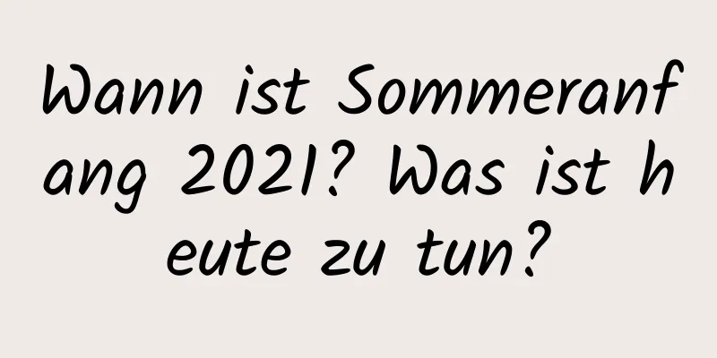 Wann ist Sommeranfang 2021? Was ist heute zu tun?