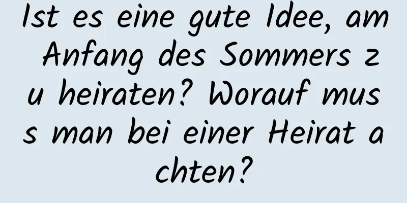 Ist es eine gute Idee, am Anfang des Sommers zu heiraten? Worauf muss man bei einer Heirat achten?