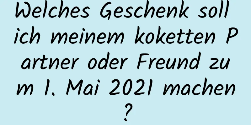 Welches Geschenk soll ich meinem koketten Partner oder Freund zum 1. Mai 2021 machen?