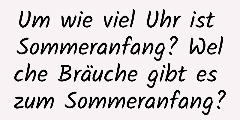 Um wie viel Uhr ist Sommeranfang? Welche Bräuche gibt es zum Sommeranfang?